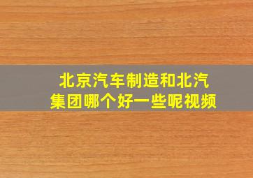 北京汽车制造和北汽集团哪个好一些呢视频