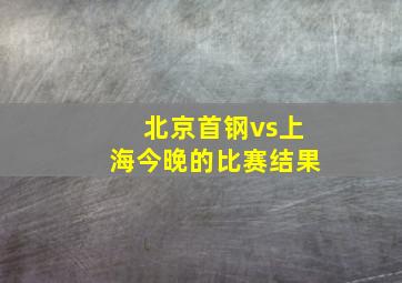 北京首钢vs上海今晚的比赛结果