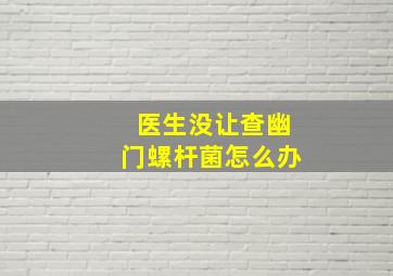 医生没让查幽门螺杆菌怎么办