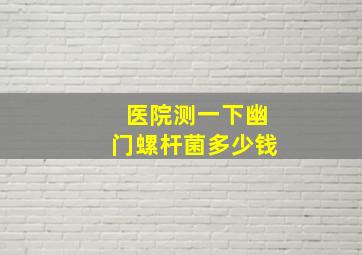 医院测一下幽门螺杆菌多少钱