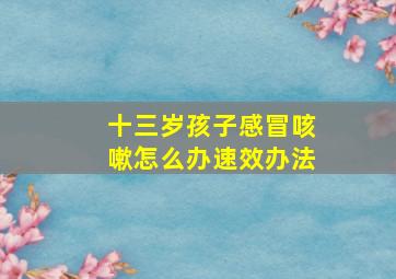 十三岁孩子感冒咳嗽怎么办速效办法