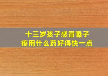 十三岁孩子感冒嗓子疼用什么药好得快一点