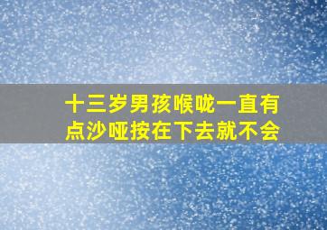 十三岁男孩喉咙一直有点沙哑按在下去就不会