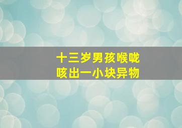 十三岁男孩喉咙咳出一小块异物