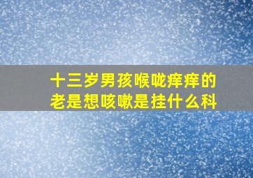 十三岁男孩喉咙痒痒的老是想咳嗽是挂什么科