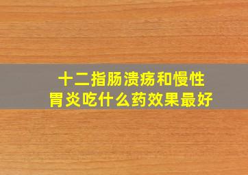 十二指肠溃疡和慢性胃炎吃什么药效果最好