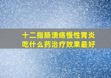 十二指肠溃疡慢性胃炎吃什么药治疗效果最好