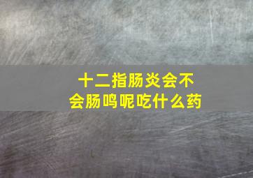 十二指肠炎会不会肠鸣呢吃什么药