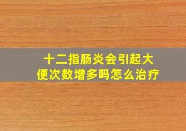 十二指肠炎会引起大便次数增多吗怎么治疗