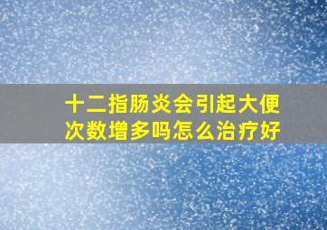 十二指肠炎会引起大便次数增多吗怎么治疗好