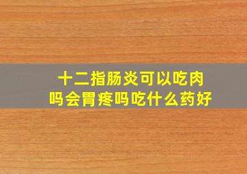 十二指肠炎可以吃肉吗会胃疼吗吃什么药好