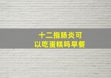 十二指肠炎可以吃蛋糕吗早餐