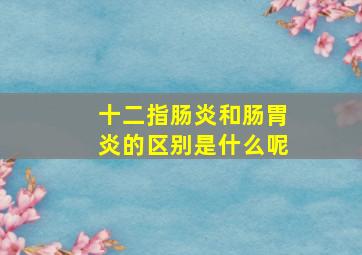 十二指肠炎和肠胃炎的区别是什么呢