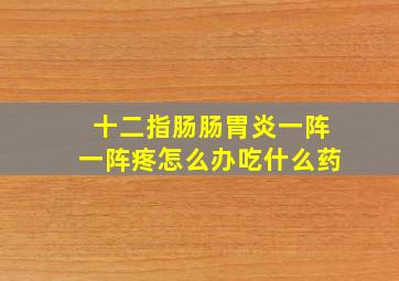 十二指肠肠胃炎一阵一阵疼怎么办吃什么药