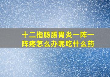 十二指肠肠胃炎一阵一阵疼怎么办呢吃什么药