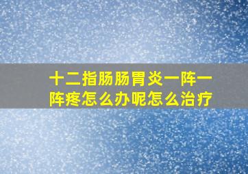 十二指肠肠胃炎一阵一阵疼怎么办呢怎么治疗