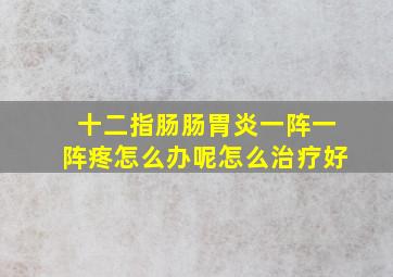 十二指肠肠胃炎一阵一阵疼怎么办呢怎么治疗好