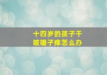 十四岁的孩子干咳嗓子痒怎么办