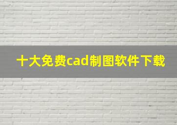 十大免费cad制图软件下载