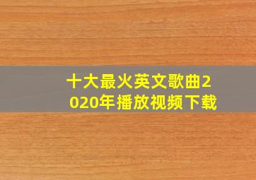 十大最火英文歌曲2020年播放视频下载