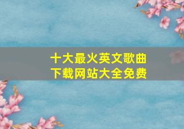 十大最火英文歌曲下载网站大全免费