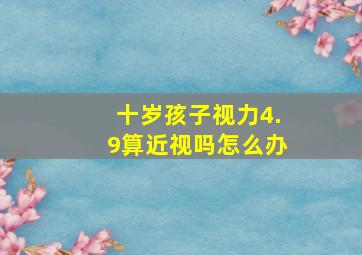 十岁孩子视力4.9算近视吗怎么办