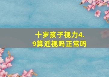 十岁孩子视力4.9算近视吗正常吗