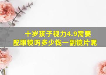 十岁孩子视力4.9需要配眼镜吗多少钱一副镜片呢