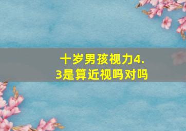 十岁男孩视力4.3是算近视吗对吗