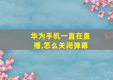 华为手机一直在直播,怎么关闭弹幕