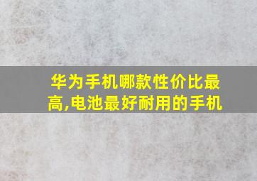 华为手机哪款性价比最高,电池最好耐用的手机