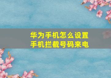 华为手机怎么设置手机拦截号码来电