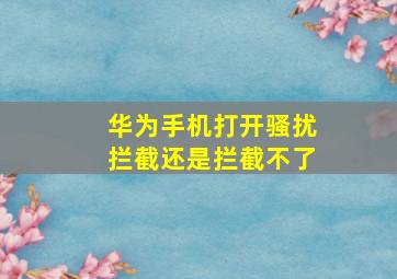 华为手机打开骚扰拦截还是拦截不了