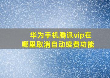 华为手机腾讯vip在哪里取消自动续费功能