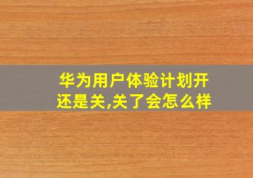 华为用户体验计划开还是关,关了会怎么样