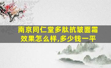 南京同仁堂多肽抗皱面霜效果怎么样,多少钱一平