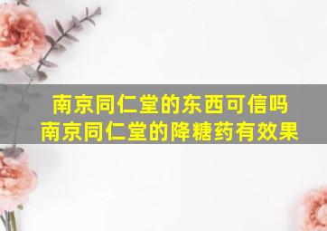 南京同仁堂的东西可信吗南京同仁堂的降糖药有效果