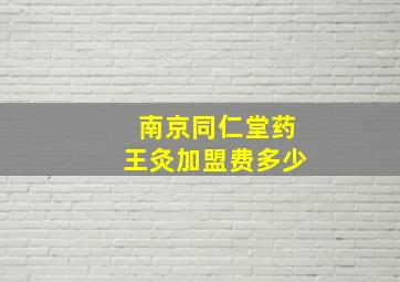 南京同仁堂药王灸加盟费多少