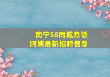 南宁58同城煮饭阿姨最新招聘信息