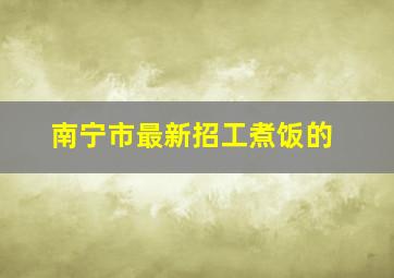 南宁市最新招工煮饭的