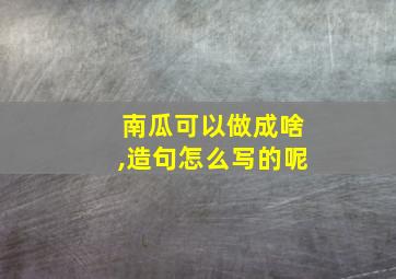 南瓜可以做成啥,造句怎么写的呢