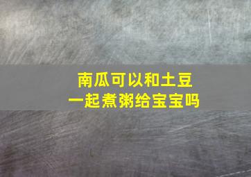 南瓜可以和土豆一起煮粥给宝宝吗