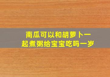 南瓜可以和胡萝卜一起煮粥给宝宝吃吗一岁