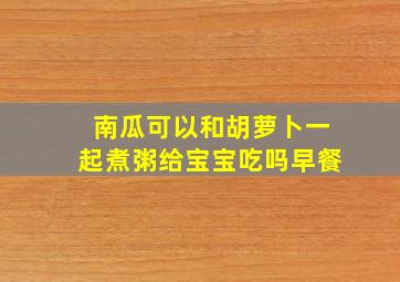 南瓜可以和胡萝卜一起煮粥给宝宝吃吗早餐