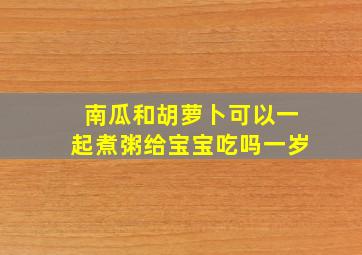 南瓜和胡萝卜可以一起煮粥给宝宝吃吗一岁