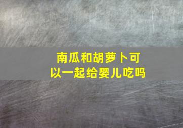 南瓜和胡萝卜可以一起给婴儿吃吗