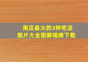 南瓜最火的3种吃法图片大全图解视频下载