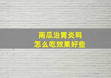 南瓜治胃炎吗怎么吃效果好些