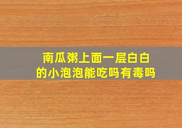 南瓜粥上面一层白白的小泡泡能吃吗有毒吗