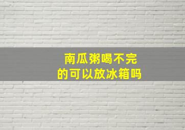 南瓜粥喝不完的可以放冰箱吗